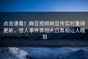 点击速看！麻豆视频麻豆传实时重磅更新，惊人事件真相大白真相让人瞠目