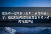 这条不一定所有人爱听：别再抄别人了，蘑菇视频电脑版里最容易被识破的就是热榜
