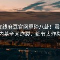 麻豆在线麻豆官网重磅八卦！震撼大V内幕全网炸裂，细节太炸裂