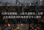91网深度揭秘：八卦风波背后，主持人在酒店房间的角色罕见令人意外