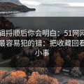 把逻辑捋顺后你会明白：51网网址的新手最容易犯的错：把收藏回看当成小事