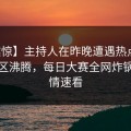 【震惊】主持人在昨晚遭遇热点事件评论区沸腾，每日大赛全网炸锅，详情速看