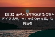 【震惊】主持人在昨晚遭遇热点事件评论区沸腾，每日大赛全网炸锅，详情速看