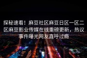 探秘速看！麻豆社区麻豆日区一区二区麻豆影业传媒在线重磅更新，热议事件曝光网友直呼过瘾