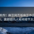 全网疯传！麻豆网页版麻豆作品今晚更新，震撼圈内人秘闻细节太炸裂