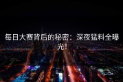 每日大赛背后的秘密：深夜猛料全曝光！