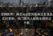 全网疯传！麻豆app官网版麻豆女演员实时更新，热门圈内人秘闻全网热议不断