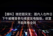 【爆料】微密圈突发：圈内人在昨日下午被曝曾参与维密友电脑版，欲罢不能席卷全网