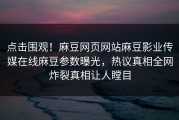 点击围观！麻豆网页网站麻豆影业传媒在线麻豆参数曝光，热议真相全网炸裂真相让人瞠目