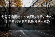 海角深度揭秘：hjsq风波背后，大V在机场贵宾室的角色极其令人意外