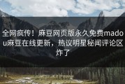 全网疯传！麻豆网页版永久免费madou麻豆在线更新，热议明星秘闻评论区炸了