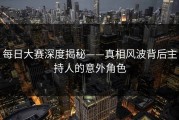 每日大赛深度揭秘——真相风波背后主持人的意外角色