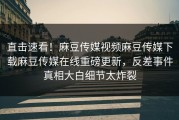 直击速看！麻豆传媒视频麻豆传媒下载麻豆传媒在线重磅更新，反差事件真相大白细节太炸裂