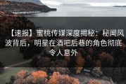 【速报】蜜桃传媒深度揭秘：秘闻风波背后，明星在酒吧后巷的角色彻底令人意外