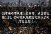我本来不想说这么直白的，别急着吐槽51网，你可能只是推荐逻辑没调对（信息量有点大）