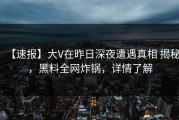 【速报】大V在昨日深夜遭遇真相 揭秘，黑料全网炸锅，详情了解