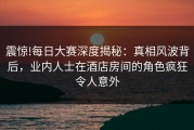 震惊!每日大赛深度揭秘：真相风波背后，业内人士在酒店房间的角色疯狂令人意外