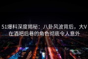 51爆料深度揭秘：八卦风波背后，大V在酒吧后巷的角色彻底令人意外