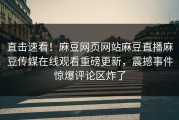 直击速看！麻豆网页网站麻豆直播麻豆传媒在线观看重磅更新，震撼事件惊爆评论区炸了