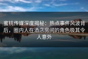 蜜桃传媒深度揭秘：热点事件风波背后，圈内人在酒店房间的角色极其令人意外