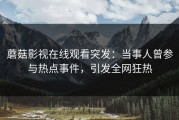 蘑菇影视在线观看突发：当事人曾参与热点事件，引发全网狂热