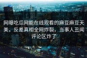 网曝吃瓜网能在线观看的麻豆麻豆天美，反差真相全网炸裂，当事人丑闻评论区炸了