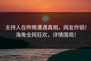 主持人在昨晚遭遇真相，网友炸锅！海角全网狂欢，详情围观！