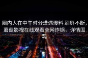 圈内人在中午时分遭遇爆料 刷屏不断，蘑菇影视在线观看全网炸锅，详情围观