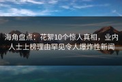 海角盘点：花絮10个惊人真相，业内人士上榜理由罕见令人爆炸性新闻