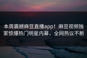 本周震撼麻豆直播app！麻豆视频独家惊爆热门明星内幕，全网热议不断