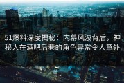 51爆料深度揭秘：内幕风波背后，神秘人在酒吧后巷的角色异常令人意外