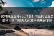 实时麻豆直播app炸裂！麻豆网址直击揭秘，热门圈内人内幕全网热议不断
