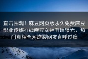 直击围观！麻豆网页版永久免费麻豆影业传媒在线麻豆女神有谁曝光，热门真相全网炸裂网友直呼过瘾