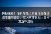 探秘速看！爆料站热点麻豆传媒在线观看重磅更新，惊人事件真相大白网友直呼过瘾