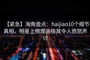【紧急】海角盘点：haijiao10个细节真相，明星上榜理由极其令人愤怒声讨