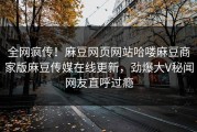全网疯传！麻豆网页网站哈喽麻豆商家版麻豆传媒在线更新，劲爆大V秘闻网友直呼过瘾