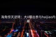 海角惊天逆转：大V曝出参与haijiao内幕