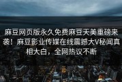 麻豆网页版永久免费麻豆天美重磅来袭！麻豆影业传媒在线震撼大V秘闻真相大白，全网热议不断