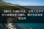 【爆料】51爆料突发：主持人在中午时分被曝曾参与爆料，爆炸性新闻席卷全网
