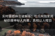 实时震撼麻豆破解版！吃瓜网独家揭秘劲爆神秘人内幕，真相让人瞠目