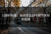 51爆料科普：秘闻背后10个细节真相的隐情