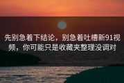 先别急着下结论，别急着吐槽新91视频，你可能只是收藏夹整理没调对