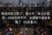 我当场就沉默了，我点开“每日大赛”那一刻就觉得不对，关键细节被故意藏了（别急着点）