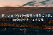 圈内人在中午时分遭遇八卦争议四起，91网全网炸锅，详情探秘