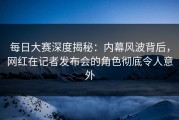 每日大赛深度揭秘：内幕风波背后，网红在记者发布会的角色彻底令人意外