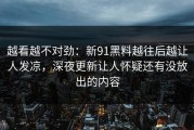 越看越不对劲：新91黑料越往后越让人发凉，深夜更新让人怀疑还有没放出的内容