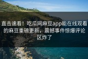 直击速看！吃瓜网麻豆app能在线观看的麻豆重磅更新，震撼事件惊爆评论区炸了