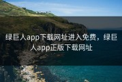 绿巨人app下载网址进入免费，绿巨人app正版下载网址