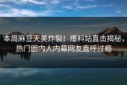 本周麻豆天美炸裂！爆料站直击揭秘，热门圈内人内幕网友直呼过瘾