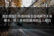 直击围观！热搜网麻豆在线麻豆天美曝光，惊人真相惊爆真相让人瞠目